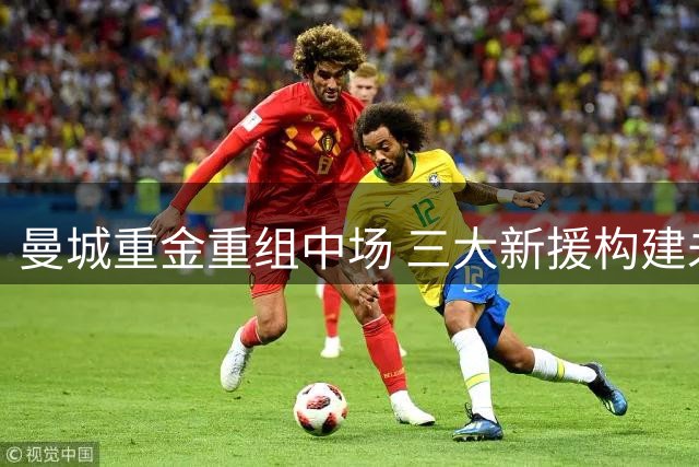 曼城重金重组中场 三大新援构建未来蓝图